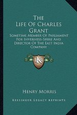 The Life of Charles Grant: Sometime Member of Parliament for Inverness-Shire and Director of the East India Company