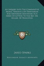 An Inquiry Into the Comparative Moral Tendency of Trinitarian and Unitarian Doctrines in a Series of Letters to the REV. Dr. Miller, of Princeton