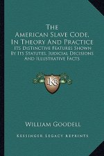 The American Slave Code, in Theory and Practice: Its Distinctive Features Shown by Its Statutes, Judicial Decisions and Illustrative Facts