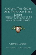 Around the Globe and Through Bible Lands: Notes and Observations on the Various Countries Through Which the Writer Traveled