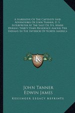 A Narrative of the Captivity and Adventures of John Tanner, U. S. Interpreter at the Saut de Ste. Marie During Thirty Years Residence Among the Indian