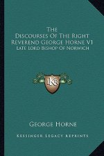 The Discourses of the Right Reverend George Horne V1: Late Lord Bishop of Norwich