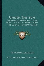 Under the Sun: Impressions of Indian Cities, with a Chapter Dealing with the Later Life of Nana Sahib