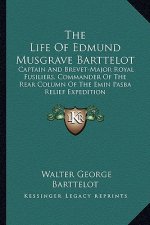 The Life of Edmund Musgrave Barttelot: Captain and Brevet-Major Royal Fusiliers, Commander of the Rear Column of the Emin Pasba Relief Expedition