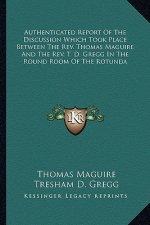 Authenticated Report of the Discussion Which Took Place Between the REV. Thomas Maguire and the REV. T. D. Gregg in the Round Room of the Rotunda