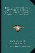 John of Goch and John of Wesel and Other Promoters of Reformation Connected with Them V1