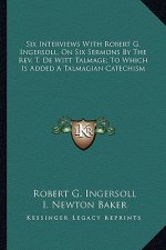 Six Interviews with Robert G. Ingersoll, on Six Sermons by the REV. T. de Witt Talmage; To Which Is Added a Talmagian Catechism