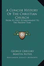 A Concise History Of The Christian Church: From Its First Establishment To The Present Time