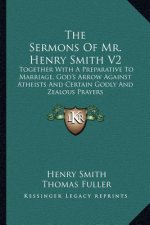 The Sermons of Mr. Henry Smith V2: Together with a Preparative to Marriage, God's Arrow Against Atheists and Certain Godly and Zealous Prayers