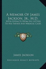 A Memoir of James Jackson, JR., M.D.: With Extracts from His Letters to His Father and Medical Cases