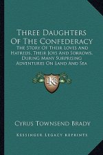 Three Daughters Of The Confederacy: The Story Of Their Loves And Hatreds, Their Joys And Sorrows, During Many Surprising Adventures On Land And Sea
