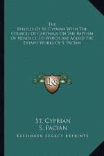 The Epistles of St. Cyprian with the Council of Carthage on the Baptism of Heretics; To Which Are Added the Extant Works of S. Pacian