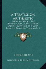 A Treatise on Arithmetic: Through Which the Entire Science Can Be Most Expeditiously and Perfectly Learned, Without the Aid of a Teacher
