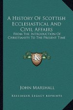 A History of Scottish Ecclesiastical and Civil Affairs: From the Introduction of Christianity to the Present Time