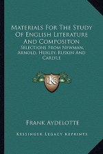 Materials for the Study of English Literature and Compositon: Selections from Newman, Arnold, Huxley, Ruskin and Carlyle