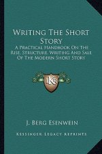 Writing the Short Story: A Practical Handbook on the Rise, Structure, Writing and Sale of the Modern Short Story