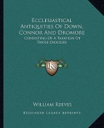 Ecclesiastical Antiquities of Down, Connor and Dromore: Consisting of a Taxation of Those Dioceses