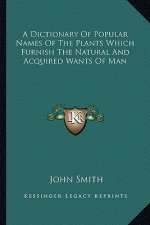 A Dictionary of Popular Names of the Plants Which Furnish the Natural and Acquired Wants of Man