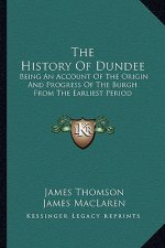 The History Of Dundee: Being An Account Of The Origin And Progress Of The Burgh From The Earliest Period