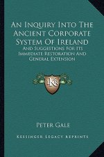 An Inquiry Into the Ancient Corporate System of Ireland: And Suggestions for Its Immediate Restoration and General Extension