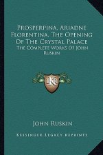 Prosperpina, Ariadne Florentina, the Opening of the Crystal Palace: The Complete Works of John Ruskin