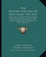 The History and Life of King James the Sext: Being an Account of the Affairs of Scotland from 1566 to 1596, with a Short Continuation to the Year 1617