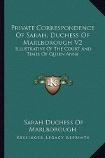 Private Correspondence of Sarah, Duchess of Marlborough V2: Illustrative of the Court and Times of Queen Anne