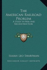 The American Railroad Problem: A Study in War and Reconstruction