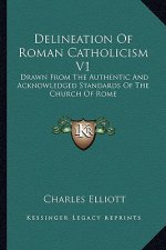 Delineation of Roman Catholicism V1: Drawn from the Authentic and Acknowledged Standards of the Church of Rome