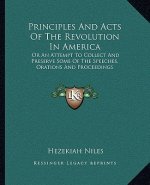 Principles and Acts of the Revolution in America: Or an Attempt to Collect and Preserve Some of the Speeches, Orations and Proceedings