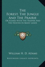 The Forest, the Jungle and the Prairie: Or Scenes with the Trapper and the Hunter in Many Lands