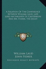 A Relation of the Conference Between William Laud, Late Lord Archbishop of Canterbury and Mr. Fisher, the Jesuit