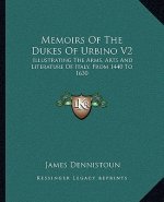 Memoirs of the Dukes of Urbino V2: Illustrating the Arms, Arts and Literature of Italy, from 1440 to 1630