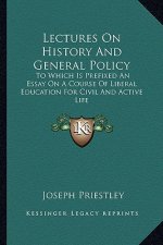 Lectures on History and General Policy: To Which Is Prefixed an Essay on a Course of Liberal Education for Civil and Active Life