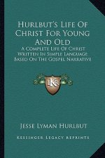 Hurlbut's Life of Christ for Young and Old: A Complete Life of Christ Written in Simple Language Based on the Gospel Narrative