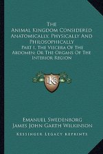 The Animal Kingdom Considered Anatomically, Physically and Philosophically: Part I, the Viscera of the Abdomen; Or the Organs of the Interior Region