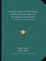 A Select Library of the Nicene and Post-Nicene Fathers of the Christian Church V12: Leo the Great, Gregory the Great