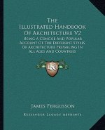 The Illustrated Handbook of Architecture V2: Being a Concise and Popular Account of the Different Styles of Architecture Prevailing in All Ages and Co