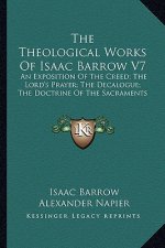 The Theological Works of Isaac Barrow V7: An Exposition of the Creed; The Lord's Prayer; The Decalogue; The Doctrine of the Sacraments