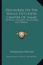 Discourses on the Whole Fifty-Fifth Chapter of Isaiah: To Which Is Added the Authors Last Sermon