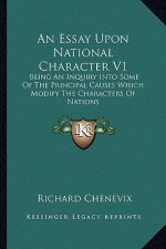 An Essay Upon National Character V1: Being an Inquiry Into Some of the Principal Causes Which Modify the Characters of Nations