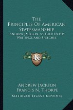 The Principles of American Statesmanship: Andrew Jackson, as Told in His Writings and Speeches