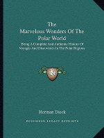 The Marvelous Wonders Of The Polar World: Being A Complete And Authentic History Of Voyages And Discoveries In The Polar Regions