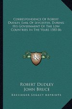 Correspondence of Robert Dudley, Earl of Leycester, During His Government of the Low Countries in the Years 1585-86