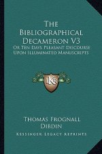 The Bibliographical Decameron V3: Or Ten Days Pleasant Discourse Upon Illuminated Manuscripts