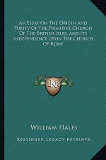 An Essay on the Origin and Purity of the Primitive Church of the British Isles, and Its Independence Upon the Church of Rome