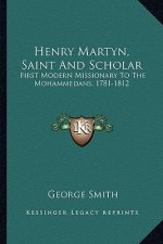 Henry Martyn, Saint and Scholar: First Modern Missionary to the Mohammedans, 1781-1812
