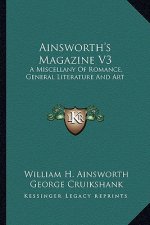 Ainsworth's Magazine V3: A Miscellany of Romance, General Literature and Art