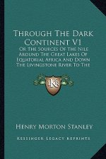 Through the Dark Continent V1: Or the Sources of the Nile Around the Great Lakes of Equatorial Africa and Down the Livingstone River to the Atlantic