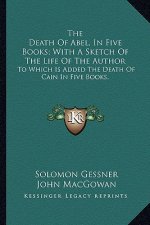 The Death of Abel, in Five Books; With a Sketch of the Life of the Author: To Which Is Added the Death of Cain in Five Books,